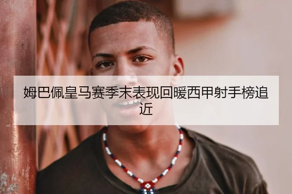 姆巴佩皇马赛季末表现回暖西甲射手榜追近