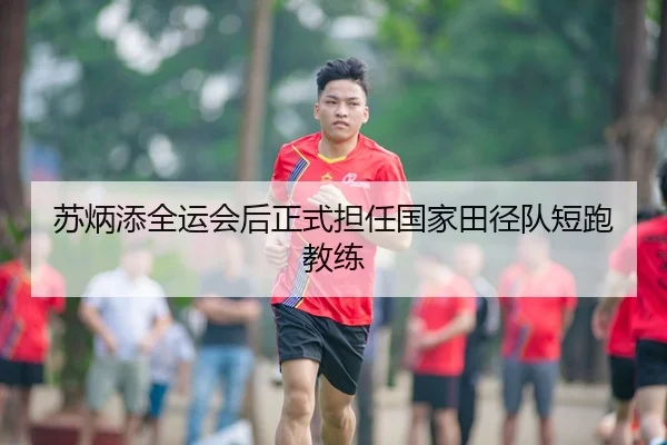 苏炳添全运会后正式担任国家田径队短跑教练